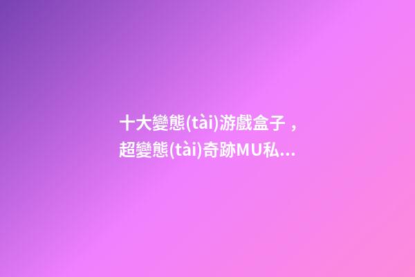 十大變態(tài)游戲盒子，超變態(tài)奇跡MU私服手游GM版本